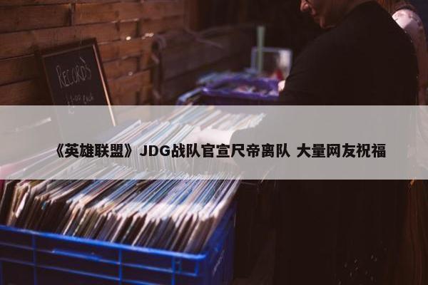 《英雄联盟》JDG战队官宣尺帝离队 大量网友祝福