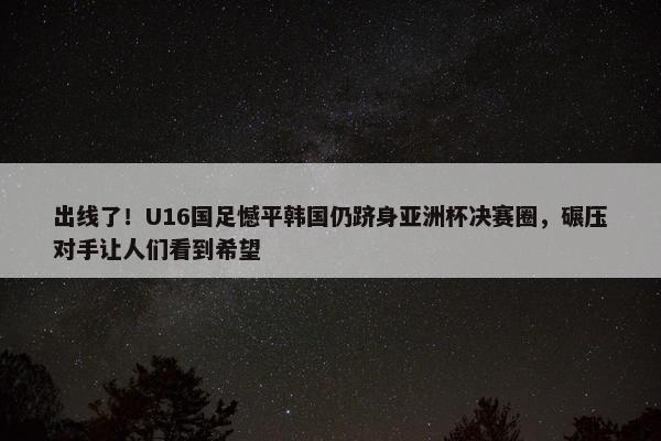 出线了！U16国足憾平韩国仍跻身亚洲杯决赛圈，碾压对手让人们看到希望