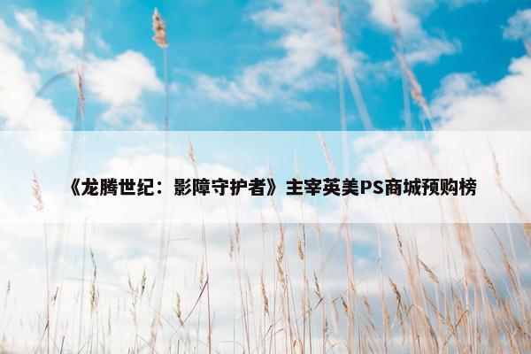 《龙腾世纪：影障守护者》主宰英美PS商城预购榜