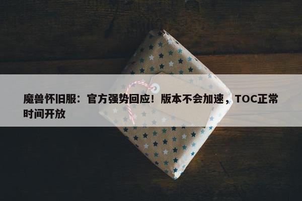 魔兽怀旧服：官方强势回应！版本不会加速，TOC正常时间开放