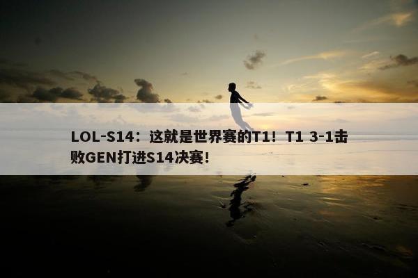 LOL-S14：这就是世界赛的T1！T1 3-1击败GEN打进S14决赛！