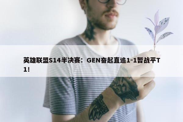 英雄联盟S14半决赛：GEN奋起直追1-1暂战平T1！