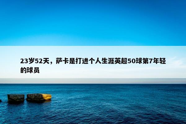 23岁52天，萨卡是打进个人生涯英超50球第7年轻的球员