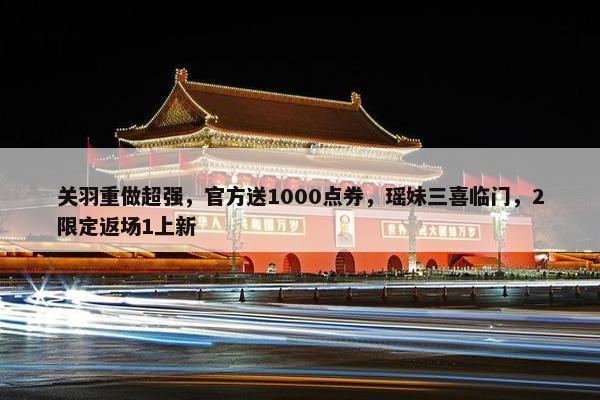 关羽重做超强，官方送1000点券，瑶妹三喜临门，2限定返场1上新