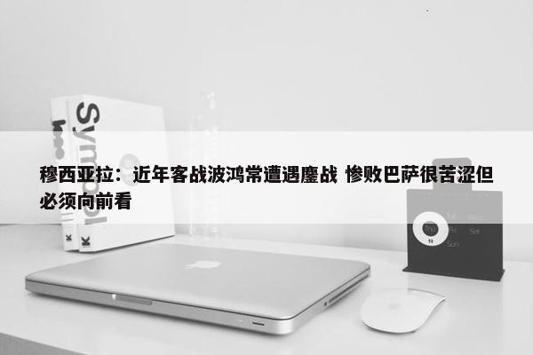 穆西亚拉：近年客战波鸿常遭遇鏖战 惨败巴萨很苦涩但必须向前看