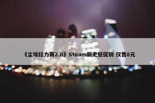 《尘埃拉力赛2.0》Steam新史低促销 仅售8元