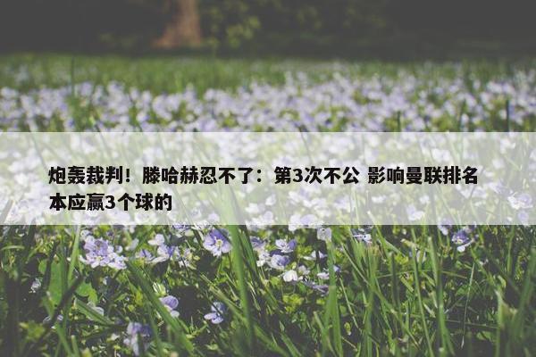 炮轰裁判！滕哈赫忍不了：第3次不公 影响曼联排名 本应赢3个球的