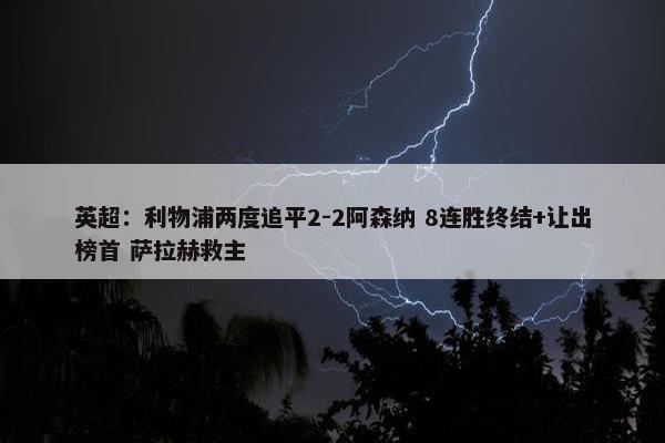 英超：利物浦两度追平2-2阿森纳 8连胜终结+让出榜首 萨拉赫救主