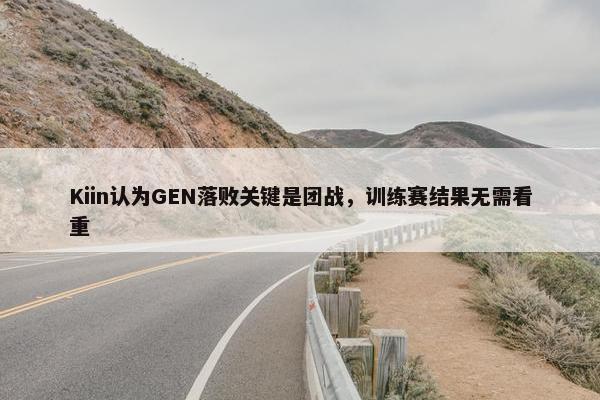 Kiin认为GEN落败关键是团战，训练赛结果无需看重