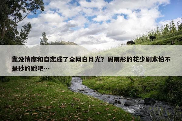 靠没情商和自恋成了全网白月光？周雨彤的花少剧本怕不是抄的她吧…