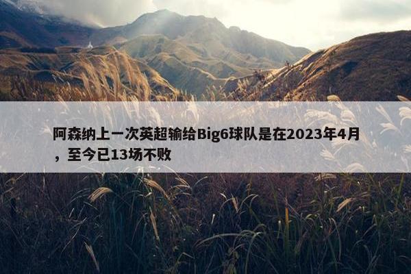 阿森纳上一次英超输给Big6球队是在2023年4月，至今已13场不败