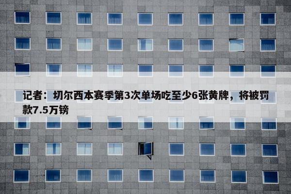 记者：切尔西本赛季第3次单场吃至少6张黄牌，将被罚款7.5万镑