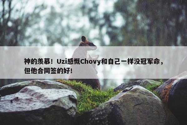 神的羡慕！Uzi感慨Chovy和自己一样没冠军命，但他合同签的好！