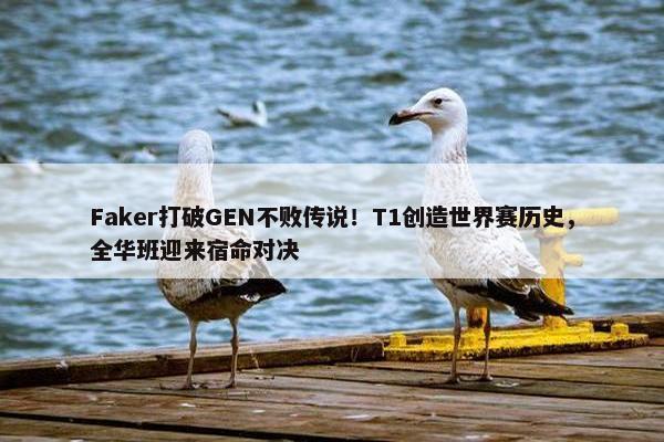 Faker打破GEN不败传说！T1创造世界赛历史，全华班迎来宿命对决