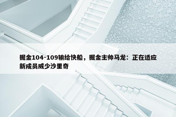 掘金104-109输给快船，掘金主帅马龙：正在适应新成员威少沙里奇