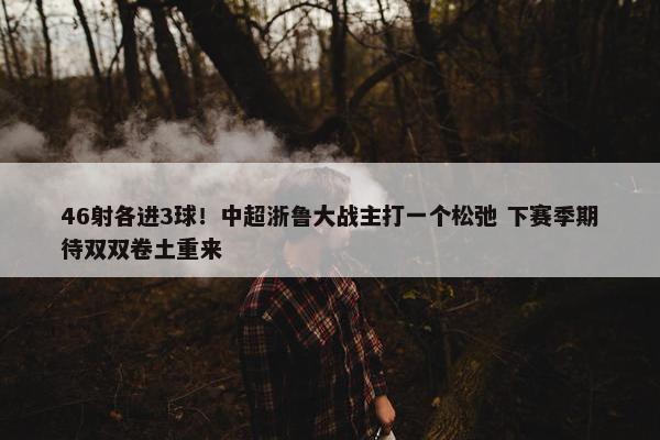 46射各进3球！中超浙鲁大战主打一个松弛 下赛季期待双双卷土重来