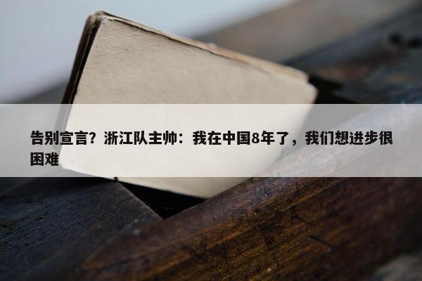 告别宣言？浙江队主帅：我在中国8年了，我们想进步很困难