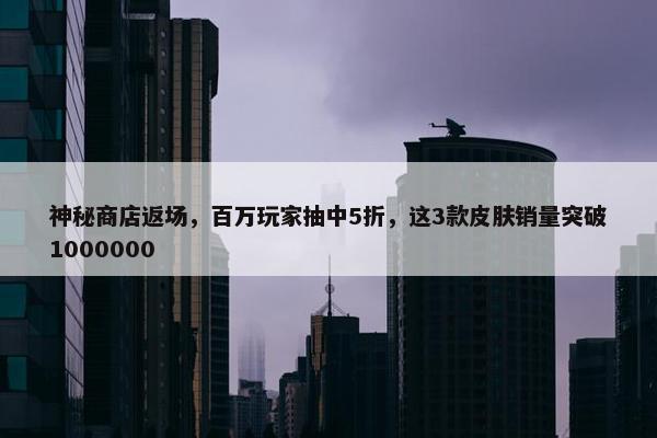 神秘商店返场，百万玩家抽中5折，这3款皮肤销量突破1000000