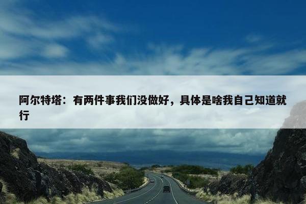 阿尔特塔：有两件事我们没做好，具体是啥我自己知道就行