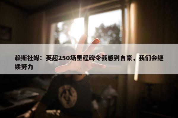 赖斯社媒：英超250场里程碑令我感到自豪，我们会继续努力