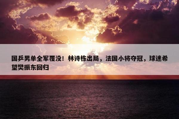 国乒男单全军覆没！林诗栋出局，法国小将夺冠，球迷希望樊振东回归