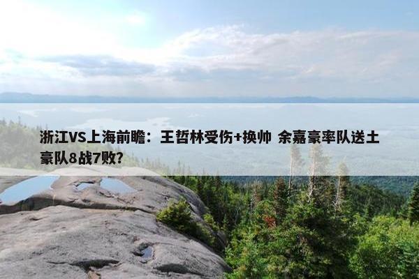 浙江VS上海前瞻：王哲林受伤+换帅 余嘉豪率队送土豪队8战7败？