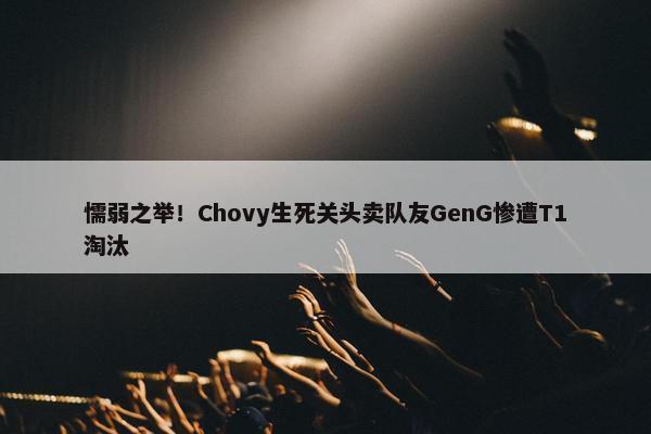 懦弱之举！Chovy生死关头卖队友GenG惨遭T1淘汰