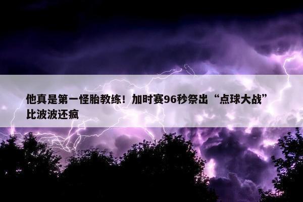 他真是第一怪胎教练！加时赛96秒祭出“点球大战” 比波波还疯