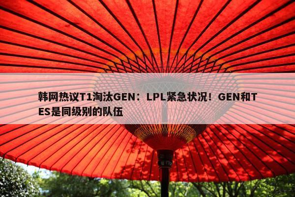 韩网热议T1淘汰GEN：LPL紧急状况！GEN和TES是同级别的队伍