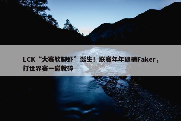 LCK“大赛软脚虾”诞生！联赛年年逮捕Faker，打世界赛一碰就碎