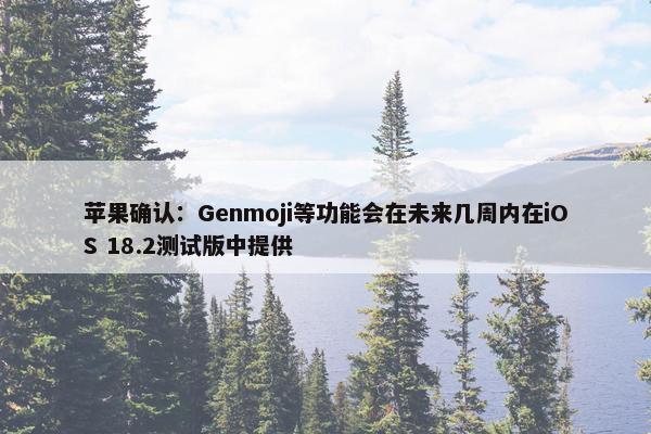 苹果确认：Genmoji等功能会在未来几周内在iOS 18.2测试版中提供