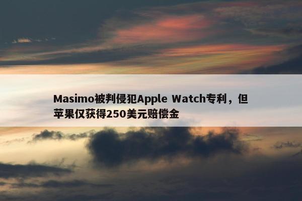 Masimo被判侵犯Apple Watch专利，但苹果仅获得250美元赔偿金