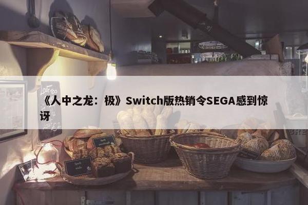 《人中之龙：极》Switch版热销令SEGA感到惊讶