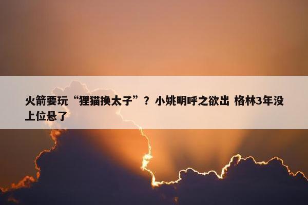 火箭要玩“狸猫换太子”？小姚明呼之欲出 格林3年没上位悬了