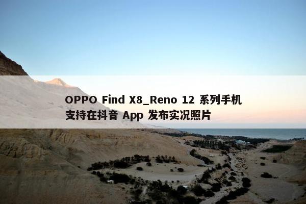 OPPO Find X8_Reno 12 系列手机支持在抖音 App 发布实况照片