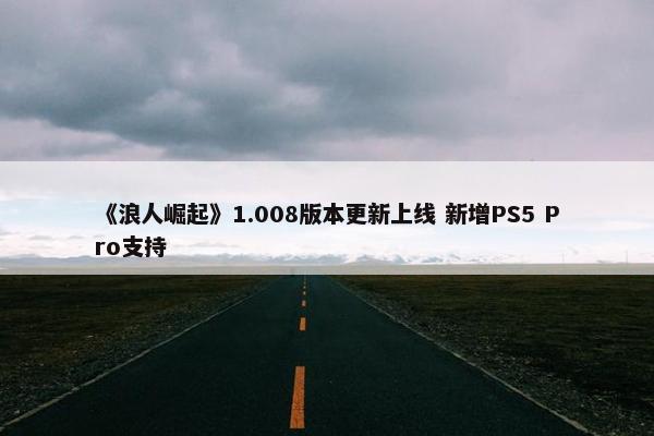 《浪人崛起》1.008版本更新上线 新增PS5 Pro支持