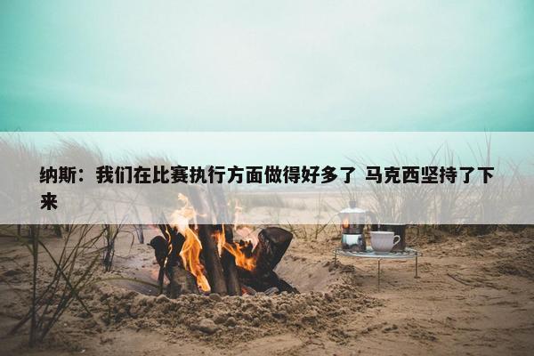 纳斯：我们在比赛执行方面做得好多了 马克西坚持了下来