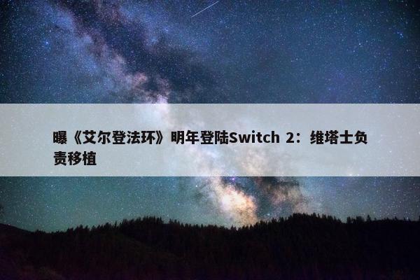 曝《艾尔登法环》明年登陆Switch 2：维塔士负责移植