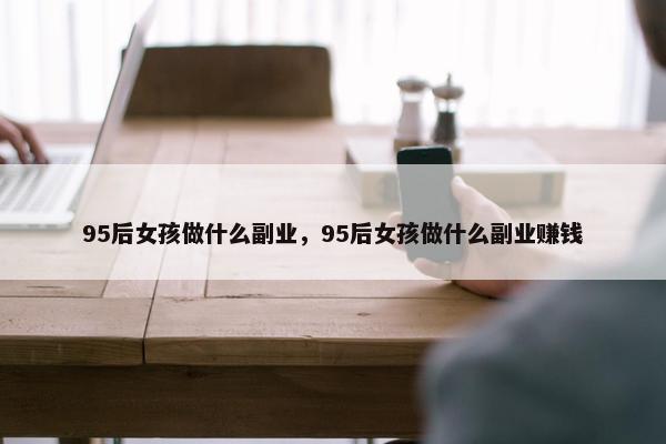 95后女孩做什么副业，95后女孩做什么副业赚钱