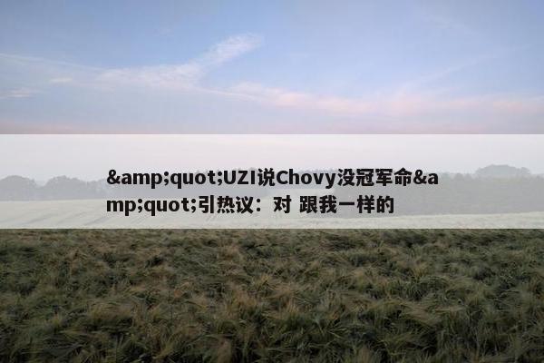 &quot;UZI说Chovy没冠军命&quot;引热议：对 跟我一样的