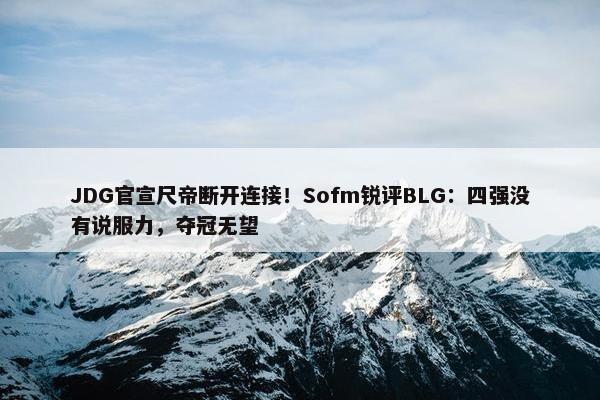 JDG官宣尺帝断开连接！Sofm锐评BLG：四强没有说服力，夺冠无望