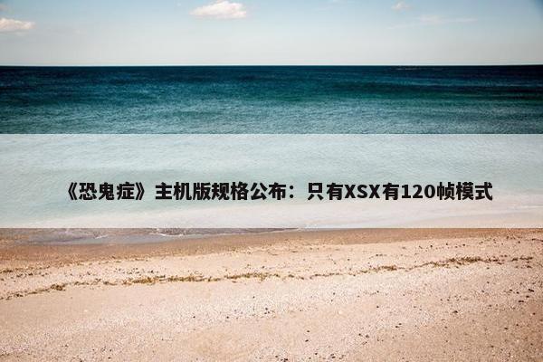 《恐鬼症》主机版规格公布：只有XSX有120帧模式