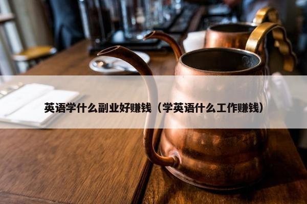 英语学什么副业好赚钱（学英语什么工作赚钱）