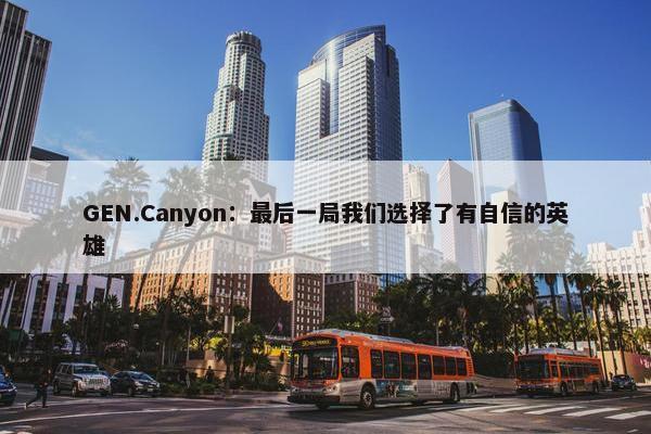 GEN.Canyon：最后一局我们选择了有自信的英雄