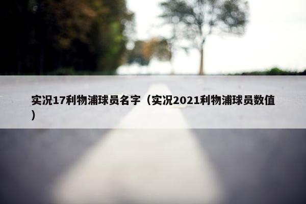 实况17利物浦球员名字（实况2021利物浦球员数值）