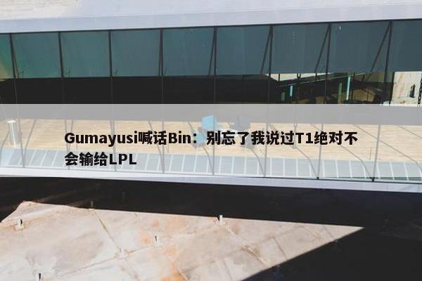 Gumayusi喊话Bin：别忘了我说过T1绝对不会输给LPL