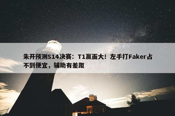 朱开预测S14决赛：T1赢面大！左手打Faker占不到便宜，辅助有差距