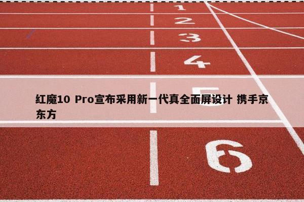 红魔10 Pro宣布采用新一代真全面屏设计 携手京东方