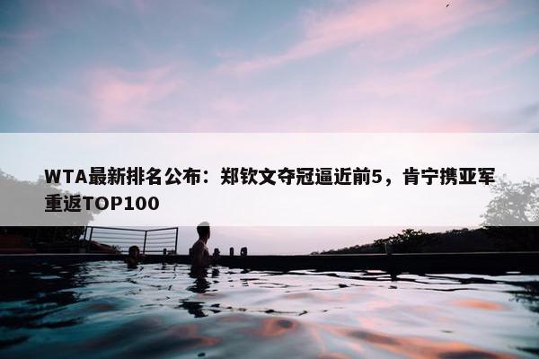 WTA最新排名公布：郑钦文夺冠逼近前5，肯宁携亚军重返TOP100