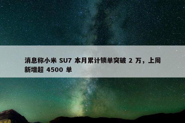 消息称小米 SU7 本月累计锁单突破 2 万，上周新增超 4500 单